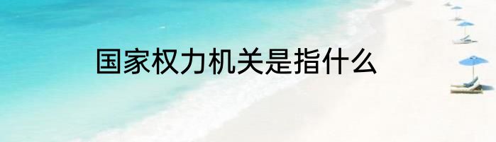 国家权力机关是指什么