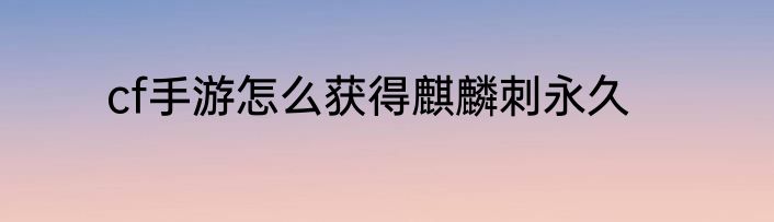 cf手游怎么获得麒麟刺永久