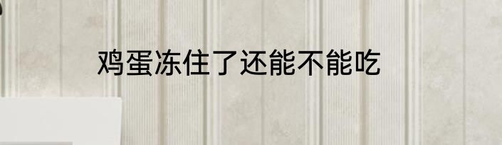 鸡蛋冻住了还能不能吃