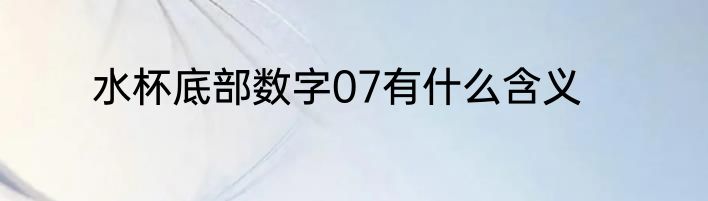 水杯底部数字07有什么含义