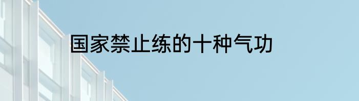 国家禁止练的十种气功
