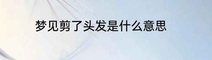梦见剪了头发是什么意思