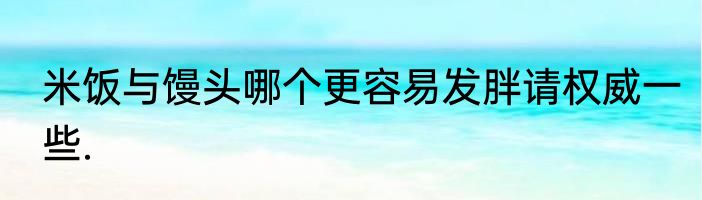 米饭与馒头哪个更容易发胖请权威一些.