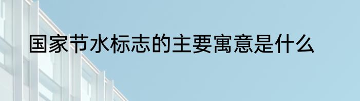 国家节水标志的主要寓意是什么