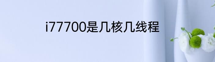 i77700是几核几线程