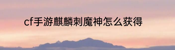 cf手游麒麟刺魔神怎么获得