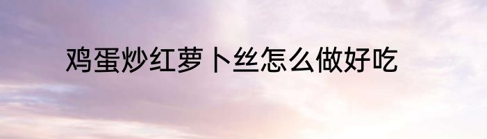 鸡蛋炒红萝卜丝怎么做好吃