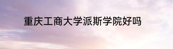 重庆工商大学派斯学院好吗