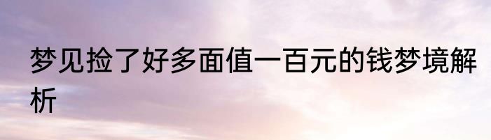 梦见捡了好多面值一百元的钱梦境解析