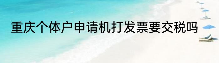 重庆个体户申请机打发票要交税吗