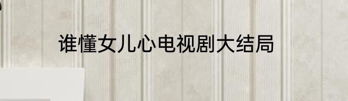 谁懂女儿心电视剧大结局