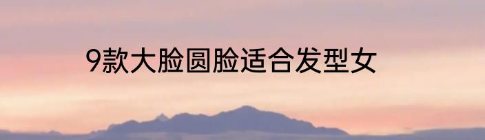 9款大脸圆脸适合发型女