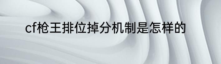cf枪王排位掉分机制是怎样的
