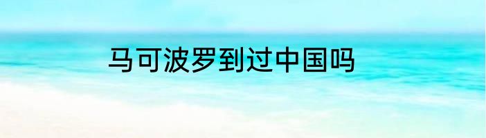 马可波罗到过中国吗