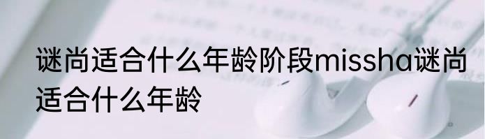 谜尚适合什么年龄阶段missha谜尚适合什么年龄