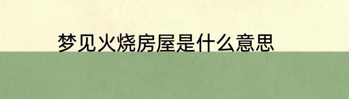 梦见火烧房屋是什么意思