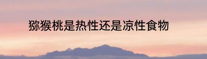猕猴桃是热性还是凉性食物