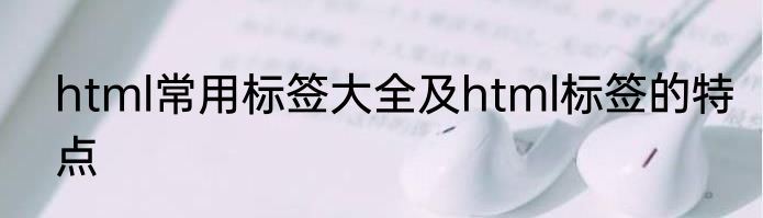 html常用标签大全及html标签的特点