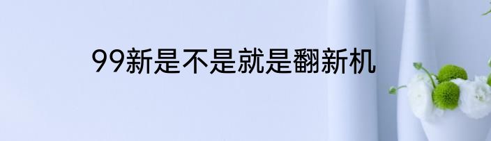 99新是不是就是翻新机