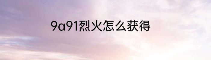 9a91烈火怎么获得