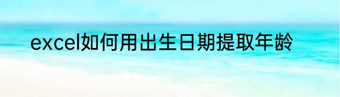 excel如何用出生日期提取年龄