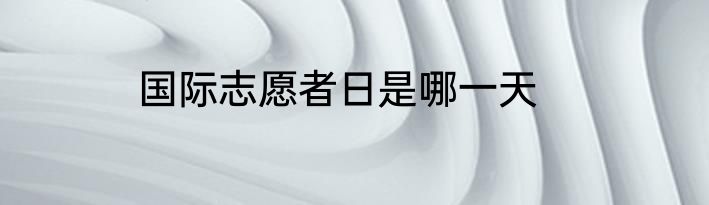 国际志愿者日是哪一天