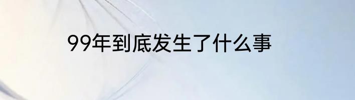 99年到底发生了什么事