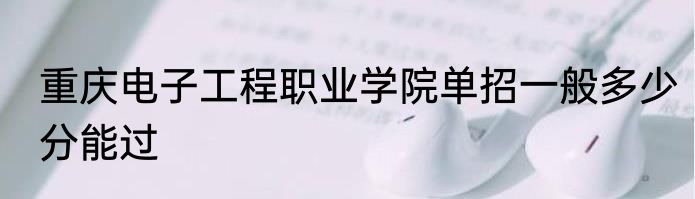 重庆电子工程职业学院单招一般多少分能过