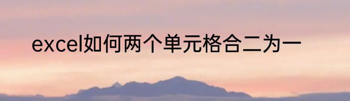excel如何两个单元格合二为一