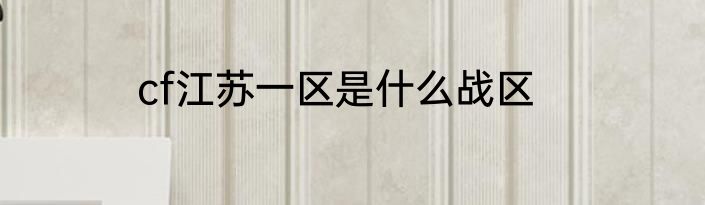 cf江苏一区是什么战区