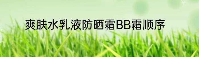 爽肤水乳液防晒霜BB霜顺序