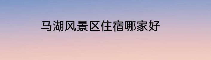 马湖风景区住宿哪家好