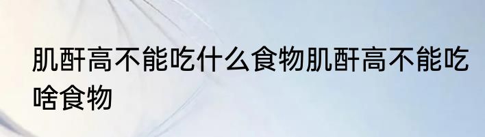 肌酐高不能吃什么食物肌酐高不能吃啥食物