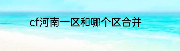 cf河南一区和哪个区合并