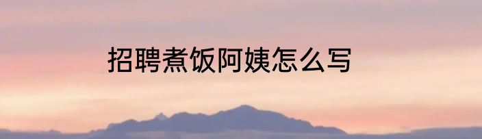 招聘煮饭阿姨怎么写