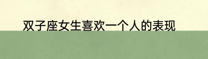 双子座女生喜欢一个人的表现