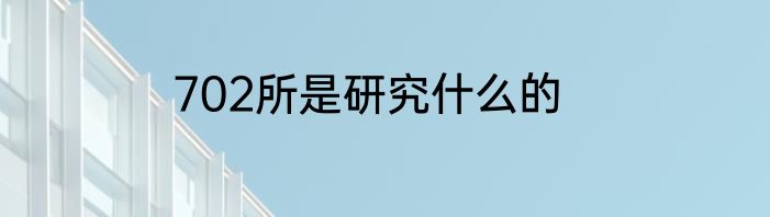 702所是研究什么的
