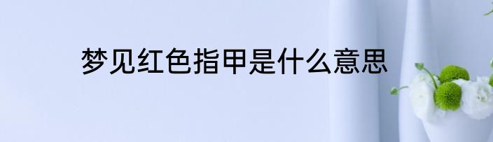 梦见红色指甲是什么意思