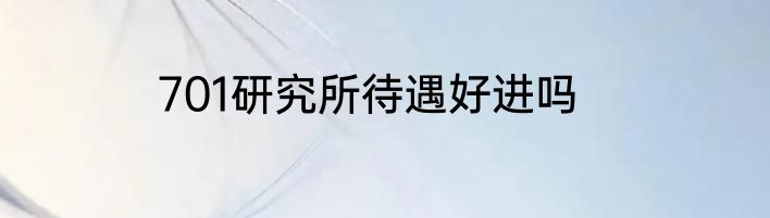 701研究所待遇好进吗