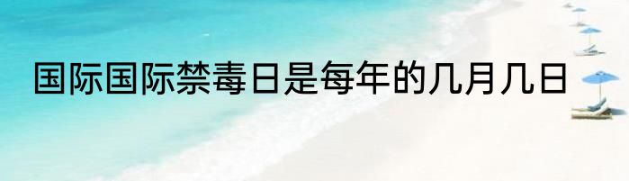 国际国际禁毒日是每年的几月几日