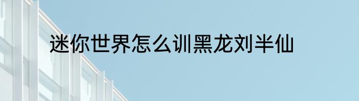 迷你世界怎么训黑龙刘半仙