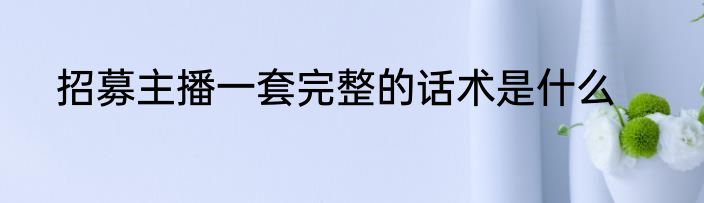 招募主播一套完整的话术是什么