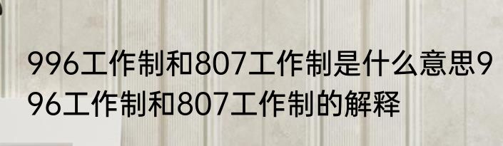 996工作制和807工作制是什么意思996工作制和807工作制的解释