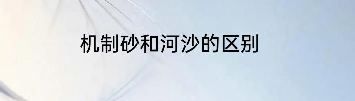 机制砂和河沙的区别