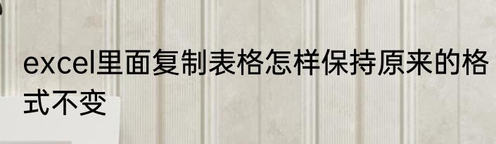 excel里面复制表格怎样保持原来的格式不变