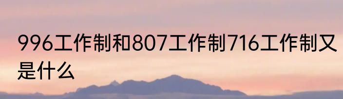 996工作制和807工作制716工作制又是什么