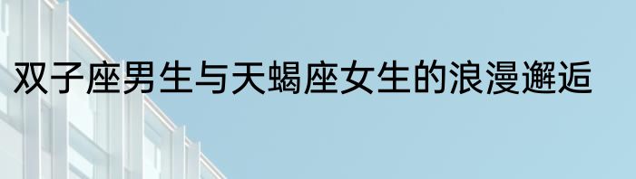 双子座男生与天蝎座女生的浪漫邂逅