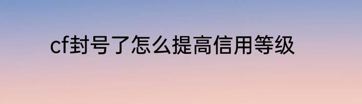 cf封号了怎么提高信用等级
