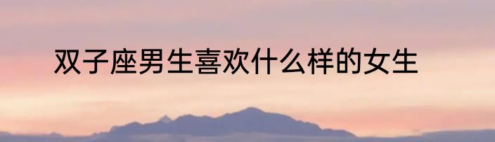 双子座男生喜欢什么样的女生