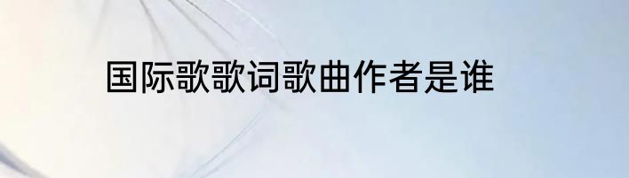 国际歌歌词歌曲作者是谁